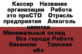 Кассир › Название организации ­ Работа-это проСТО › Отрасль предприятия ­ Алкоголь, напитки › Минимальный оклад ­ 31 000 - Все города Работа » Вакансии   . Томская обл.